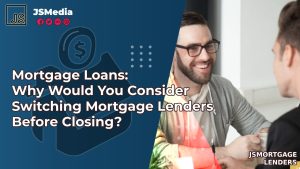 Mortgage Loans: Why Would You Consider Switching Mortgage Lenders Before Closing?